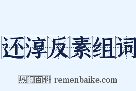 还淳反素组词是什么意思的图片